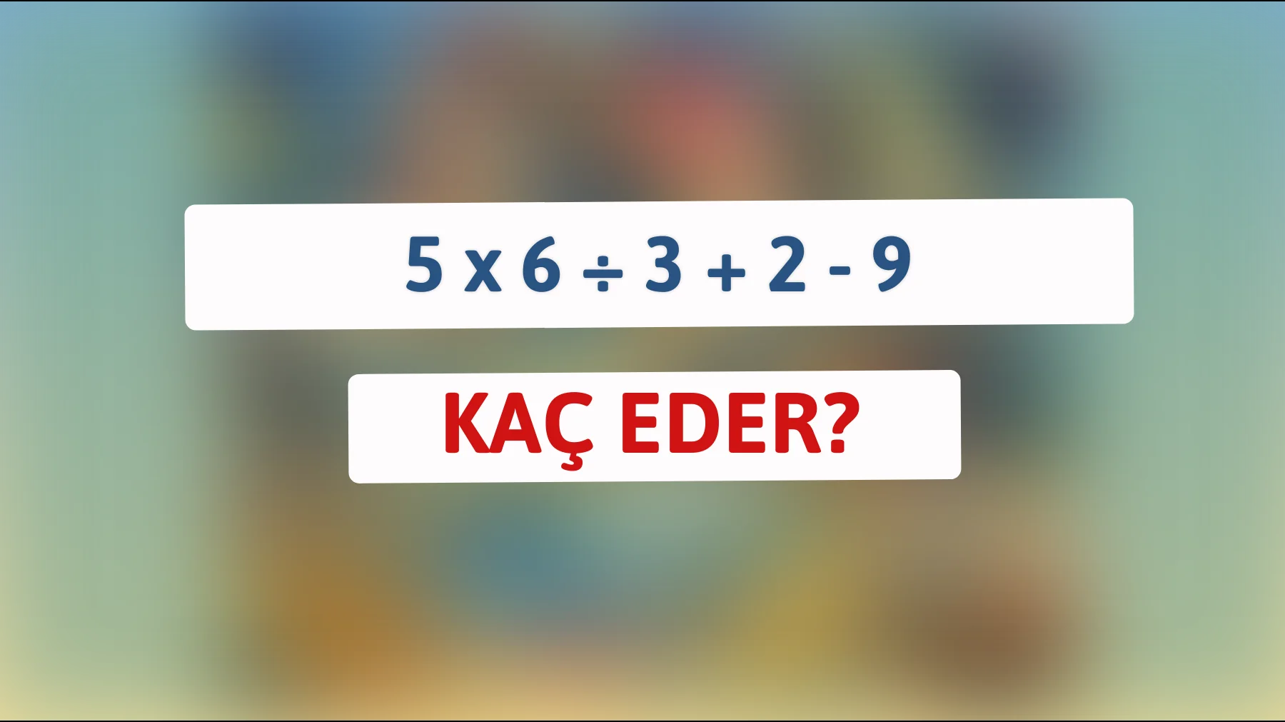 Zeka küpüysen kanıtla: 5 x 6 ÷ 3 + 2 - 9 sonucu ne?"